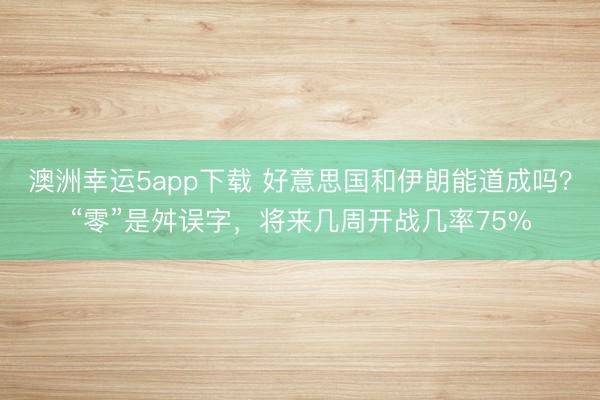 澳洲幸運(yùn)5app下載 好意思國和伊朗能道成嗎？“零”是舛誤字，將來幾周開戰(zhàn)幾率75%