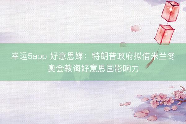 幸運5app 好意思媒：特朗普政府?dāng)M借米蘭冬奧會教誨好意思國影響力