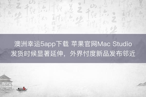 澳洲幸運5app下載 蘋果官網Mac Studio發貨時候顯著延伸，外界忖度新品發布鄰近