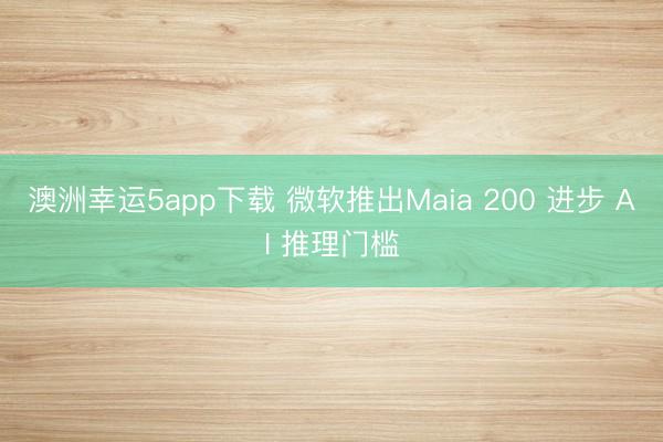 澳洲幸運(yùn)5app下載 微軟推出Maia 200 進(jìn)步 AI 推理門(mén)檻