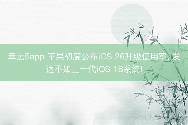 幸運(yùn)5app 蘋果初度公布iOS 26升級(jí)使用率， 發(fā)達(dá)不如上一代iOS 18系統(tǒng)!