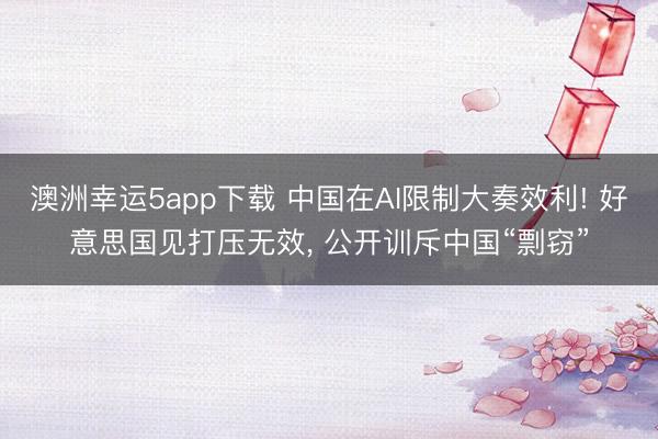 澳洲幸運(yùn)5app下載 中國在AI限制大奏效利! 好意思國見打壓無效， 公開訓(xùn)斥中國“剽竊”