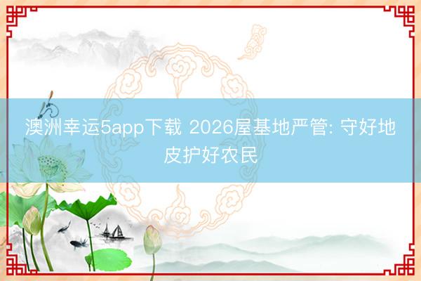 澳洲幸運5app下載 2026屋基地嚴管: 守好地皮護好農(nóng)民