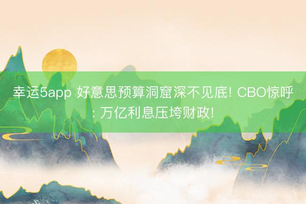 幸運(yùn)5app 好意思預(yù)算洞窟深不見(jiàn)底! CBO驚呼: 萬(wàn)億利息壓垮財(cái)政!