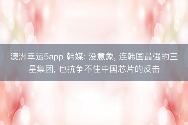 澳洲幸運(yùn)5app 韓媒: 沒意象， 連韓國最強(qiáng)的三星集團(tuán)， 也抗?fàn)幉蛔≈袊酒姆磽?></p><p>韓國經(jīng)濟(jì)新聞在2025年9月6日那篇報談一出，就把統(tǒng)共韓國半導(dǎo)體圈炸了鍋。報談直指三星電子這些巨頭運(yùn)轉(zhuǎn)用中國公司的半導(dǎo)體野心軟件，這事兒聽起來像科幻，但數(shù)據(jù)擺在那邊。</p><p><img src=