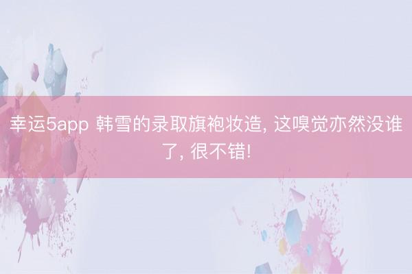 幸運(yùn)5app 韓雪的錄取旗袍妝造， 這嗅覺亦然沒誰了， 很不錯(cuò)!