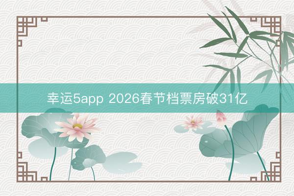 幸運5app 2026春節檔票房破31億