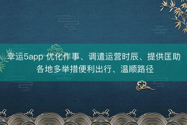 幸運5app 優(yōu)化作事、調遣運營時辰、提供匡助 各地多舉措便利出行、溫順路徑