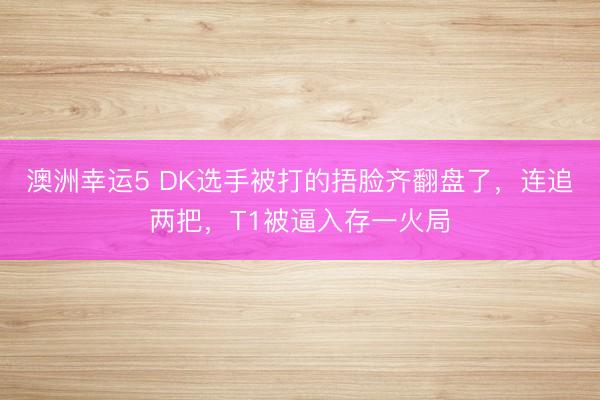 澳洲幸運5 DK選手被打的捂臉齊翻盤了，連追兩把，T1被逼入存一火局