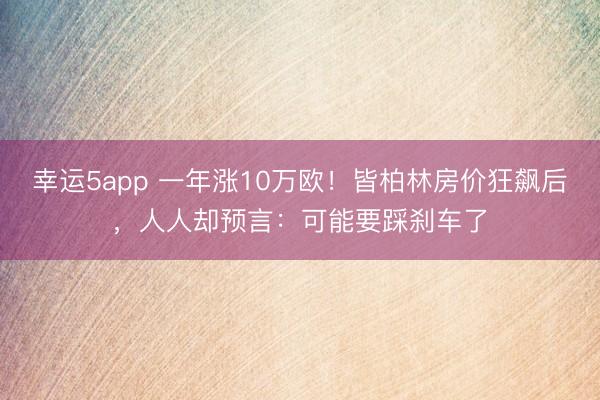 幸運5app 一年漲10萬歐！皆柏林房價狂飆后，人人卻預(yù)言：可能要踩剎車了