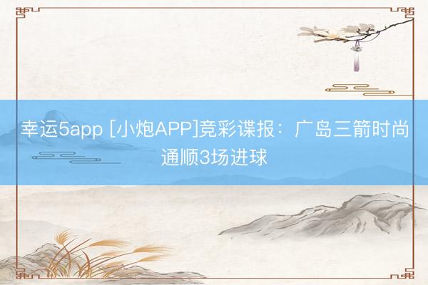 幸運5app [小炮APP]競彩諜報：廣島三箭時尚通順3場進(jìn)球