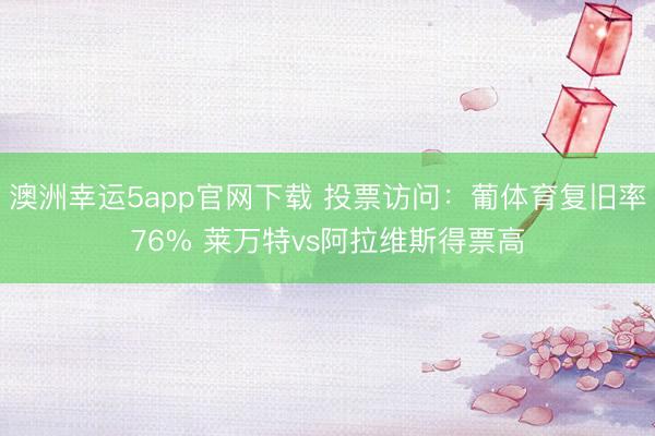 澳洲幸運5app官網(wǎng)下載 投票訪問：葡體育復(fù)舊率76% 萊萬特vs阿拉維斯得票高