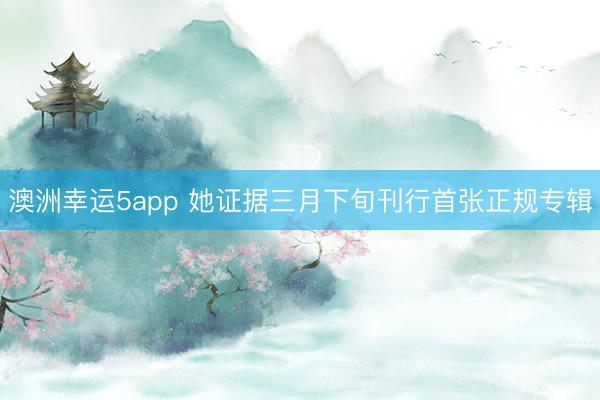澳洲幸運5app 她證據(jù)三月下旬刊行首張正規(guī)專輯