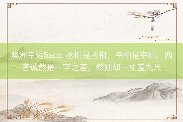 澳洲幸運(yùn)5app 丞相是丞相，宰相是宰相，兩者誠然是一字之差，然則卻一丈差九尺