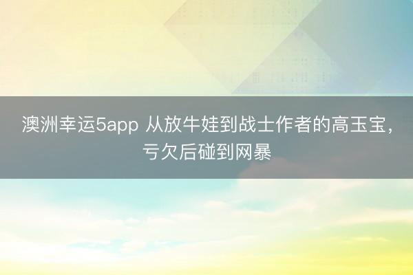 澳洲幸運5app 從放牛娃到戰(zhàn)士作者的高玉寶，虧欠后碰到網暴